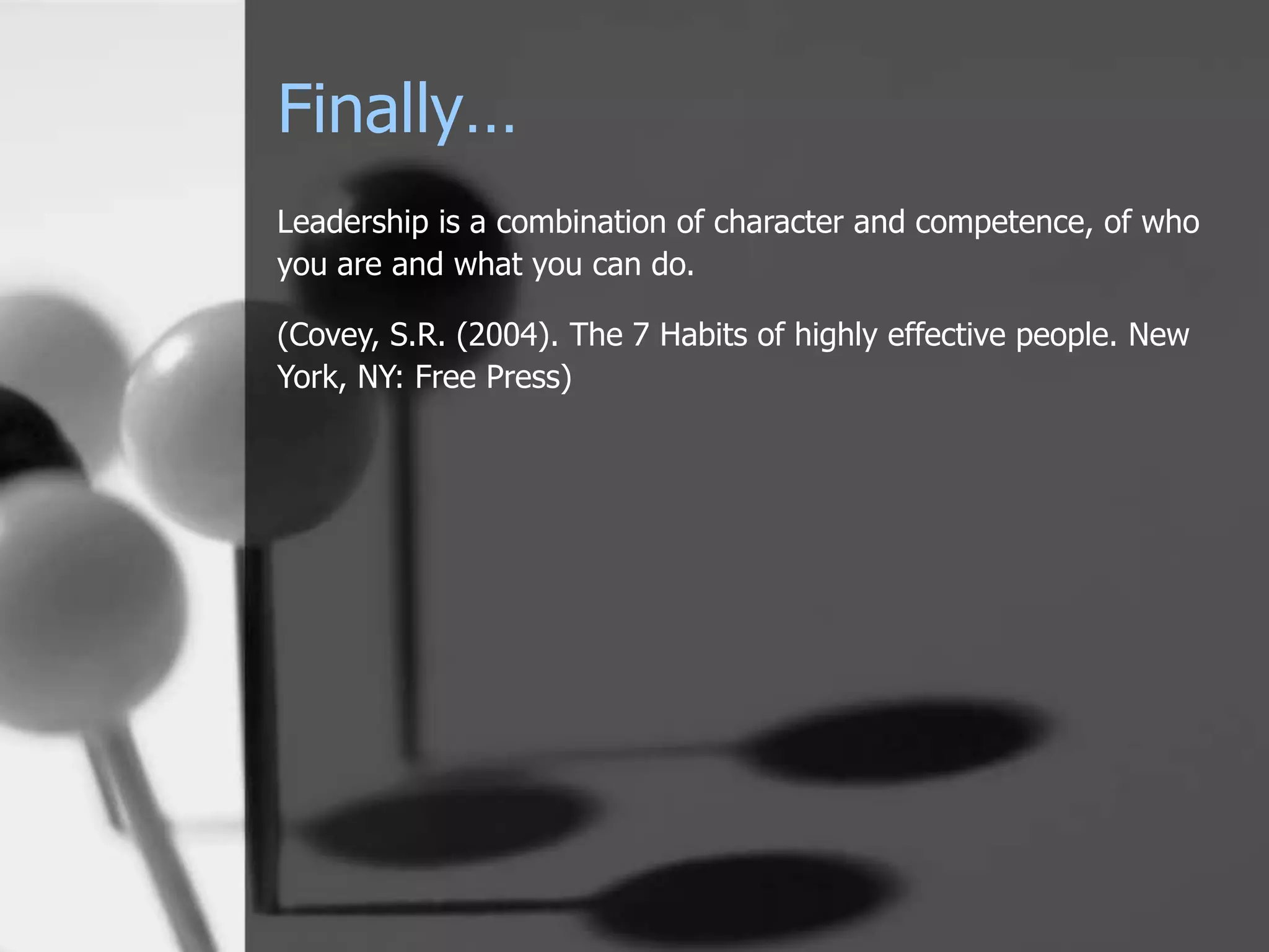 Finally…
Leadership is a combination of character and competence, of who
you are and what you can do.

(Covey, S.R. (2004). The 7 Habits of highly effective people. New
York, NY: Free Press)
 