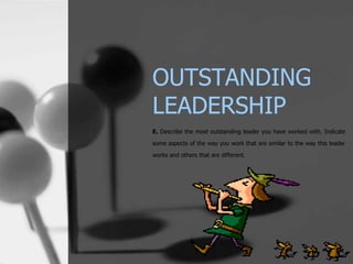 OUTSTANDING
LEADERSHIP
E. Describe the most outstanding leader you have worked with. Indicate

some aspects of the way you work that are similar to the way this leader

works and others that are different.
 