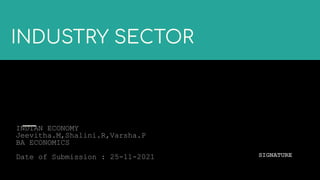 INDUSTRY SECTOR
INDIAN ECONOMY
Jeevitha.M,Shalini.R,Varsha.P
BA ECONOMICS
Date of Submission : 25-11-2021 SIGNATURE
 