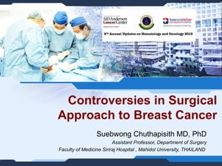 Controversies in Surgical
Approach to Breast Cancer
Suebwong Chuthapisith MD, PhD
Assistant Professor, Department of Surgery
Faculty of Medicine Siriraj Hospital , Mahidol University, THAILAND
 