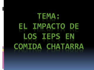 TEMA: 
EL IMPACTO DE 
LOS IEPS EN 
COMIDA CHATARRA 
 