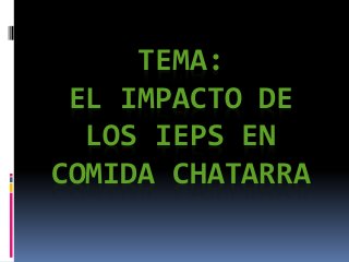 TEMA: 
EL IMPACTO DE 
LOS IEPS EN 
COMIDA CHATARRA 
 