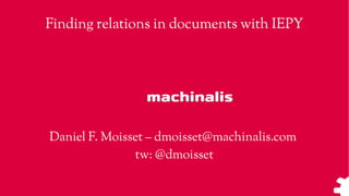 Finding relations in documents with IEPY
Daniel F. Moisset – dmoisset@machinalis.com
tw: @dmoisset
 