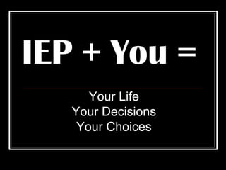 IEP + You =  Your Life Your Decisions Your Choices 