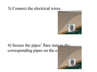 3) Connect the electrical wires.
4) Secure the pipes’ flare nuts to the
corresponding pipes on the outdoor unit.
 