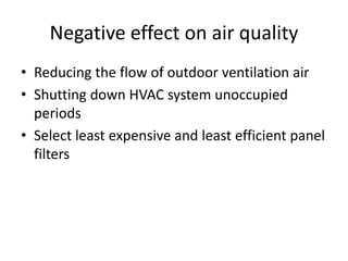 Negative effect on air quality
• Reducing the flow of outdoor ventilation air
• Shutting down HVAC system unoccupied
periods
• Select least expensive and least efficient panel
filters
 