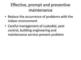 Effective, prompt and preventive
maintenance
• Reduce the occurrence of problems with the
indoor environment
• Careful management of custodial, pest
control, building engineering and
maintenance service-prevent problem
 