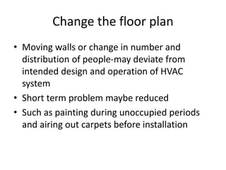 Change the floor plan
• Moving walls or change in number and
distribution of people-may deviate from
intended design and operation of HVAC
system
• Short term problem maybe reduced
• Such as painting during unoccupied periods
and airing out carpets before installation
 