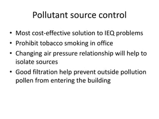 Pollutant source control
• Most cost-effective solution to IEQ problems
• Prohibit tobacco smoking in office
• Changing air pressure relationship will help to
isolate sources
• Good filtration help prevent outside pollution
pollen from entering the building
 