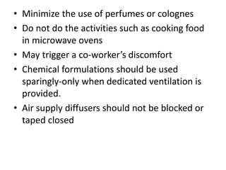 • Minimize the use of perfumes or colognes
• Do not do the activities such as cooking food
in microwave ovens
• May trigger a co-worker’s discomfort
• Chemical formulations should be used
sparingly-only when dedicated ventilation is
provided.
• Air supply diffusers should not be blocked or
taped closed
 
