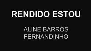RENDIDO ESTOU
ALINE BARROS
FERNANDINHO
 