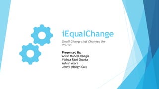 iEqualChange
Small Change that Changes the
World.
Presented By:
Anish Mahesh Dhagia
Vibhaa Rani Ghanta
Ashish Arora
Jenny (Hongyi Cai)
 