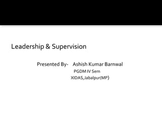 Leadership & Supervision
Presented By- Ashish Kumar Barnwal
PGDM IV Sem
XIDAS,Jabalpur(MP)
 