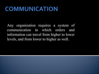 Any organization requires a system of
communication in which orders and
information can travel from higher to lower
levels, and from lower to higher as well.
 