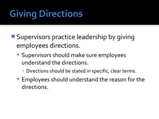  Supervisors practice leadership by giving 
employees directions.
 Supervisors should make sure employees 
understand the directions.
▪ Directions should be stated in specific, clear terms.
 Employees should understand the reason for the 
directions.
 