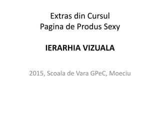 Extras din Cursul
Pagina de Produs Sexy
IERARHIA VIZUALA
2015, Scoala de Vara GPeC, Moeciu
 