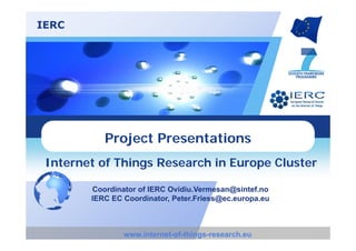 IERC
Project Presentations
www.internet-of-things-research.eu
Internet of Things Research in Europe Cluster
Coordinator of IERC Ovidiu.Vermesan@sintef.no
IERC EC Coordinator, Peter.Friess@ec.europa.eu
 