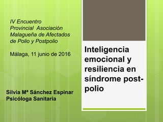 Inteligencia
emocional y
resiliencia en
síndrome post-
polioSilvia Mª Sánchez Espinar
Psicóloga Sanitaria
IV Encuentro
Provincial Asociación
Malagueña de Afectados
de Polio y Postpolio
Málaga, 11 junio de 2016
 