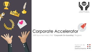 Corporate Accelerator
IERF launches India’s First “Corporate On-boarding” Program
P o w e r e d B y I
I T r a i n
C o n s u l t a n t s
 