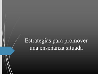 Estrategias para promover
una enseñanza situada
 