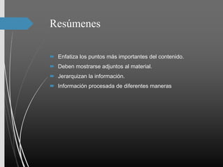 Resúmenes
 Enfatiza los puntos más importantes del contenido.
 Deben mostrarse adjuntos al material.
 Jerarquizan la información.
 Información procesada de diferentes maneras
 