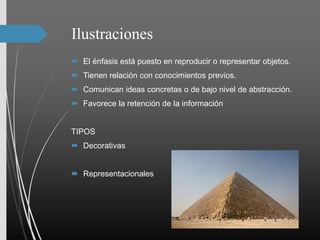 Ilustraciones
 El énfasis está puesto en reproducir o representar objetos.
 Tienen relación con conocimientos previos.
 Comunican ideas concretas o de bajo nivel de abstracción.
 Favorece la retención de la información
TIPOS
 Decorativas
 Representacionales
 