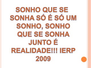 SONHO QUE SE SONHA SÓ É SÓ UM SONHO, SONHO QUE SE SONHA JUNTO É REALIDADE!!! IERP 2009