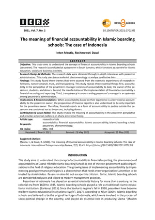 2021, Vol. 7, No. 2 10.15678/IER.2021.0702.03
The meaning of financial accountability in Islamic boarding
schools: The case of Indonesia
Inten Meutia, Rochmawati Daud
A B S T R A C T
Objective: This study aims to understand the concept of financial accountability in Islamic boarding schools
(pesantren). The research is conducted at a pesantren in South Sumatra, which functions as a centre for Islamic
education, social and business activities.
Research Design & Methods: The research data were obtained through in-depth interviews with pesantren
administrators. This study uses transcendental phenomenology to analyze qualitative data.
Findings: This study found three themes that were sourced from the noematic experiences of research in-
formants, namely amanah, trust, and transparency. This study reveals three essential things: first, accounta-
bility in the perspective of the pesantren’s manager consists of accountability to God, the owner of the pe-
santren, students, and donors. Second, the manifestation of the implementation of financial accountability is
financial recording and reporting. Third, transparency in understanding pesantren’s manager is an openness
among pesantren’s administrators.
Implications & Recommendations: When accountability based on their experience is understood as account-
ability to the pesantren owner, the preparation of financial reports is also understood to be only important
for the pesantren owner. Therefore, financial reports as a form of accountability to parties outside the pe-
santren are considered not so important, including donors.
Contribution & Value Added: This study reveals the meaning of accountability in the pesantren perspective
and provides empirical evidence on sharia enterprise theory.
Article type: research article
Keywords:
accountability; financial accountability; Islamic accountability; Islamic boarding school;
pesantren; phenomenology;
JEL codes: M41, H83
Received: 2 March 2021 Revised: 23 May 2021 Accepted: 25 May 2021
Suggested citation:
Meutia, I., & Daud, R. (2021). The meaning of financial accountability in Islamic boarding schools: The case of
Indonesia. International Entrepreneurship Review, 7(2), 31-41. https://doi.org/10.15678/ IER.2021.0702.03
INTRODUCTION
This study aims to understand the concept of accountability in financial reporting, the phenomenon of
accountability at Daarul Hikmah Islamic Boarding School as one of the non-government public organi-
zations in the field of religious education. The growing issue of implementing accountability by imple-
menting good governance principles is a phenomenon that needs every organization’s attention to be
trusted by stakeholders. Pesantren also did not escape this criticism. So far, Islamic boarding schools
are considered exclusive and closed to modern management practices.
Pesantren in Indonesia has played an essential role in its history for more than a century. In the
colonial era from 1600 to 1945, Islamic boarding schools played a role as traditional Islamic educa-
tional institutions (Zarkasyi, 2015). Since the Soeharto regime’s fall in 1998, pesantren have become
modern Islamic educational institutions (Syafe’i, 2017). According to Nilan (2009), Islamic boarding
schools are believed to be the original heritage of Indonesia, which were involved in the process of
socio-political change in the country, and played an essential role in producing ulama ‘(Muslim
International Entrepreneurship Review
R
I E
 