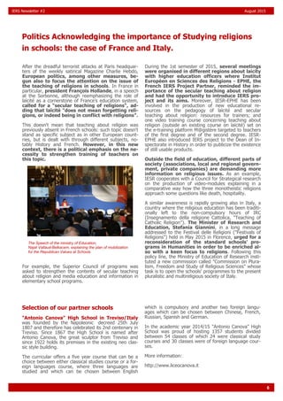 6
IERS Newsletter #2 August 2015
After the dreadful terrorist attacks at Paris headquar-
ters of the weekly satirical Magazine Charlie Hebdo,
European politics, among other measures, be-
gun also to focus the attention on the issue of
the teaching of religions in schools. In France in
particular, president François Hollande, in a speech
at the Sorbonne, although reemphasizing the role of
laïcité as a cornerstone of France’s education system,
called for a "secular teaching of religions", ad-
ding that laïcité "does not mean forgetting reli-
gions, or indeed being in conflict with religions".
This doesn't mean that teaching about religion was
previously absent in French schools: such topic doesn't
stand as specific subject as in other European count-
ries, but is dealt with through different subjects, no-
tably History and French. However, in this new
context, there is a political emphasis on the ne-
cessity to strengthen training of teachers on
this topic.
For example, the Superior Council of programs was
asked to strengthen the contents of secular teaching
about religion and media education and information in
elementary school programs.
During the 1st semester of 2015, several meetings
were organised in different regions about laicity
with higher education officers where Institut
Européen en Sciences des Religions - EPHE, the
French IERS Project Partner, reminded the im-
portance of the secular teaching about religion
and had the opportunity to introduce IERS pro-
ject and its aims. Moreover, IESR-EPHE has been
involved in the production of new educational re-
sources on the pedagogy of laïcité and secular
teaching about religion: resources for trainers; and
one video training course concerning teaching about
religion (outside an existing course on laïcité) set on
the e-training platform M@gistère targeted to teachers
of the first degree and of the second degree. IESR-
EPHE also introduced IERS project to the Dean of In-
spectorate in History in order to publicize the existence
of still usable products.
Outside the field of education, different parts of
society (associations, local and regional govern-
ment, private companies) are demanding more
information on religious issues. As an example,
IESR cooperates with a Council for Strategical research
on the production of video-modules explaining in a
comparative way how the three monotheistic religions
approach some questions like death, hospitality.
A similar awareness is rapidly growing also in Italy, a
country where the religious education has been traditi-
onally left to the non-compulsory hours of IRC
(Insegnamento della religione Cattolica, "Teaching of
Catholic Religion"). The Minister of Research and
Education, Stefania Giannini, in a long message
addressed to the Festival delle Religioni ("Festivals of
Religions") held in May 2015 in Florence, urged for a
reconsideration of the standard schools' pro-
grams in Humanities in order to be enriched al-
so with a keen focus to religions. Following this
policy line, the Ministry of Education of Research insti-
tuted a new commission called "Commission on Plura-
lism, Freedom and Study of Religious Sciences" whose
task is to open the schools' programmes to the present
pluralistic and multireligious society of Italy.
Selection of our partner schools
"Antonio Canova" High School in Treviso/Italy
was founded by the Napoleonic decreed 25th July
1807 and therefore has celebrated its 2nd centenary in
Treviso. Since 1867 the High School is named after
Antonio Canova, the great sculptor from Treviso and
since 1922 holds its premises in the existing neo clas-
sic style building.
The curricular offers a five year course that can be a
choice between either classical studies course or a for-
eign languages course, where three languages are
studied and which can be chosen between English
which is compulsory and another two foreign langu-
ages which can be chosen between Chinese, French,
Russian, Spanish and German.
In the academic year 2014/15 "Antonio Canova" High
School was proud of hosting 1357 students divided
between 54 classes of which 24 were classical study
courses and 30 classes were of foreign language cour-
ses.
More information:
http://www.liceocanova.it
Politics Acknowledging the importance of Studying religions
in schools: the case of France and Italy.
The Speech of the ministry of Education,
Najat Vallaud-Belkacem, explaining the plan of mobilization
for the Republican Values at Schools
 