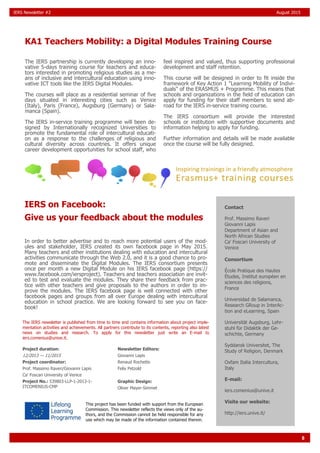 8
IERS Newsletter #2 August 2015
The IERS partnership is currently developing an inno-
vative 5-days training course for teachers and educa-
tors interested in promoting religious studies as a me-
ans of inclusive and intercultural education using inno-
vative ICT tools like the IERS Digital Modules.
The courses will place as a residential seminar of five
days situated in interesting cities such as Venice
(Italy), Paris (France), Augsburg (Germany) or Sala-
manca (Spain).
The IERS in-service training programme will been de-
signed by Internationally recognized Universities to
promote the fundamental role of intercultural educati-
on as a response to the challenges of religious and
cultural diversity across countries. It offers unique
career development opportunities for school staff, who
feel inspired and valued, thus supporting professional
development and staff retention.
This course will be designed in order to fit inside the
framework of Key Action 1 "Learning Mobility of Indivi-
duals" of the ERASMUS + Programme. This means that
schools and organizations in the field of education can
apply for funding for their staff members to send ab-
road for the IERS in-service training course.
The IERS consortium will provide the interested
schools or institution with supportive documents and
information helping to apply for funding.
Further information and details will be made available
once the course will be fully designed.
KA1 Teachers Mobility: a Digital Modules Training Course
Contact
Prof. Massimo Raveri
Giovanni Lapis
Department of Asian and
North African Studies
Ca' Foscari University of
Venice
Consortium
École Pratique des Hautes
Études, Institut européen en
sciences des religions,
France
Universidad de Salamanca,
Research GRoup in InterAc-
tion and eLearning, Spain
Universität Augsburg, Lehr-
stuhl für Didaktik der Ge-
schichte, Germany
Syddansk Universitet, The
Study of Religion, Denmark
Oxfam Italia Intercultura,
Italy
E-mail:
iers.comenius@unive.it
Visite our website:
http://iers.unive.it/
The IERS newsletter is published from time to time and contains information about project imple-
mentation activities and achievements. All partners contribute to its contents, reporting also latest
news on studies and research. To apply for this newsletter just write an E-mail to
iers.comenius@unive.it.
Project duration:
12/2013 — 11/2015
Project coordinator:
Prof. Massimo Raveri/Giovanni Lapis
Ca' Foscari University of Venice
Project No.: 539803-LLP-1-2013-1-
ITCOMENIUS-CMP
Newsletter Editors:
Giovanni Lapis
Renaud Rochette
Felix Petzold
Graphic Design:
Oliver Mayer-Simmet
This project has been funded with support from the European
Commission. This newsletter reflects the views only of the au-
thors, and the Commission cannot be held responsible for any
use which may be made of the information contained therein.
IERS on Facebook:
Give us your feedback about the modules
In order to better advertise and to reach more potential users of the mod-
ules and stakeholder, IERS created its own facebook page in May 2015.
Many teachers and other institutions dealing with education and intercultural
activities communicate through the Web 2.0, and it is a good chance to pro-
mote and disseminate the Digital Modules. The IERS consortium presents
once per month a new Digital Module on his IERS facebook page (https://
www.facebook.com/iersproject). Teachers and teachers association are invit-
ed to test and evaluate the modules. They share their feedback from prac-
tice with other teachers and give proposals to the authors in order to im-
prove the modules. The IERS facebook page is well connected with other
facebook pages and groups from all over Europe dealing with intercultural
education in school practice. We are looking forward to see you on face-
book!
 