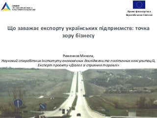 Що заважає експорту українських підприємств: точка
зору бізнесу
Риженков Микола,
Науковий співробітник Інституту економічних досліджень та політичних консультацій,
Експерт проекту «Діалог зі сприяння торгівлі»
Проект фінансується
Європейським Союзом
 