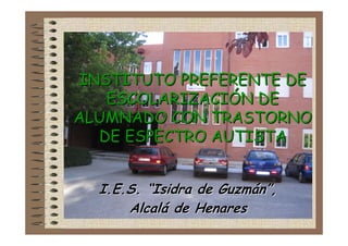 INSTITUTO PREFERENTE DE
ESCOLARIZACIÓN DE
ALUMNADO CON TRASTORNO
DE ESPECTRO AUTISTA
I.E.S. “Isidra de Guzmán”,
Alcalá de Henares

 