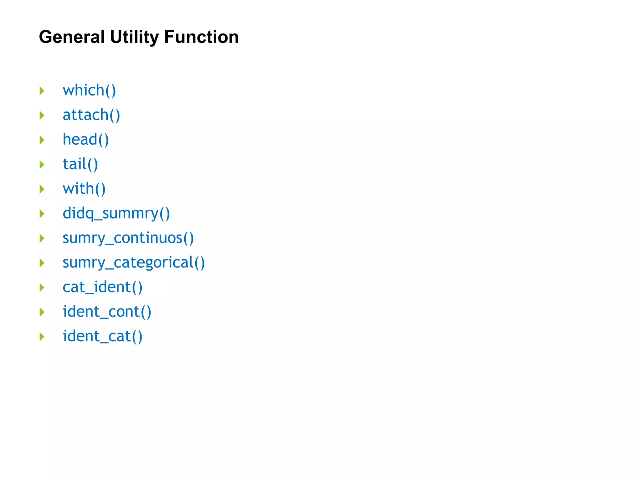 General Utility Function
 which()
 attach()
 head()
 tail()
 with()
 didq_summry()
 sumry_continuos()
 sumry_categorical()
 cat_ident()
 ident_cont()
 ident_cat()
 