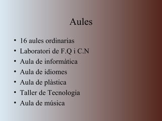 Aules 16 aules ordinarias Laboratori de F.Q i C.N Aula de informàtica Aula de idiomes Aula de plàstica Taller de Tecnologia Aula de música 