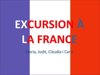 EX CURSION   À   L A FRANC E Maria, Judit, Clàudia i Carla  