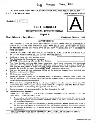 Sent'ces
DO NOT OPEN THIS TEST BOOKLET UNTIL YOU ARE ASKED TO DO SO
T.B.C. : P-RSR~L-RRA Test Booklet Series
.: : ,·.'.:_:_:._·_:: _~_:_:_:_·_:· .....::
Serial ,,::,1 J.
TEST BOOKLET
ELECTRICAL ENGINEERING
Paper I
Time Allowed : Two Hours Maximum Marks : 200
INSTRUCTIONS
1. IMMEDIATELY AFTER THE COMMENCEMENT OF THE EXAMINATION, YOU SHOULD
CHECK THAT TIDS TEST BOOKLET DOES NOT HAVE ANY UNPRINTED OR TORN
OR MISSING PAGES OR ITEMS ETC. IF SO, GET IT REPLACED BY A COMPLETE
TEST BOOKLET. , .
2. ENCODE CLEARLY THE TEST BOOKLET SERIES A, B, C, OR D AS THE CASE MAY
BE IN THE APPROPRIATE PLACE IN THE ANSVER .SHEET.
3. You have to enter your Roll Number on the .--------------,
Test Booklet in the Box provided alongside.
DO NOT write anything else on the Test Booklet.
4. This Test Booklet contains 120 items (questions). Each item comprises four responses
(answers). You will select the response which you want -to mark on the Answer Sheet.· In
case you feel that there is more than one. correct response, mark the response which you
consider the best. In any case, choose ONLY ONE response for each item.
5. You have to mark all your responses ONLY on the separate Answer Sheet provided. See
directions in the Answer Sheet.
6. All items carr.y equal marks.
7. B!!fore you proceed to mark in the Answer Sheet the response to various items in the Test
Booklet, you have to fill in some particulars in the Answer Sheet as per instructions sent to
you with your Admission Certificate.
8. After you have completed filling in all your responses on the Answer Sheet and the
examination has concluded, you should hand aver to the Invigilator only the Answer Sheet.
You are permitted to take away with you the Test Booklet.
9. Sheets for rough work are appended in the Test Booklet at the end.
10. Penalty for wrong answers :
THERE WILL BE PENALTY FOR WRONG ANSWERS MARKED BY A CANDIDATE IN THE
OBJECTIVE TYPE QUESTION PAPERS.
. {i) There are four alternatives for" the answer to every question. For each question for which a wrong
answer has been given by the candidate, one-third (0·33) of the marks assigned to that question
will be deducted as penalty.
{ii) If a candidate gives more than one answer, it will be treated as a wrong answer even if one of
the given answers happens to be correct and there will be same penalty as above to that question.
(iii) If a question is left blank1 i.e., no answe-r is given by the candidate, there will be no Penalty for
that question. ·
DO NOT OPEN THIS TEST BOOKLET UNTIL YOU ARE ASKED TO DO SO
www.examrace.com
 