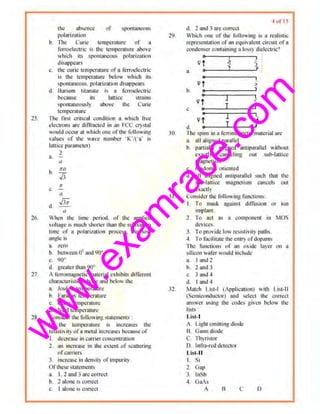 w
w
w
.exam
race.com
25.
16.
27.
28.
the absence of >IJOI1l:IIICOUS
polun~.mion
b 1l1c Curie tempenrture of 11
f~rroclcctnC i~ the tClllllCT111Ure uhtWC
which its spontan~ous polari7.tllion
di&appcnrs
t·. the curie tcmperuture of a ferroelectric
is the temperature below which hs
SI)Ontaneous. polnrizmion disappears
<.1. Bunum titanate is a ferroelectric
because its lattice strnms
spouraneously above the Curie
temperaurre
The first t:ritical t:ondition a which frea
electron$ are diiTrnct~d in an FCC cry.tul
worild oocttr n1 whkh one of thr: following
vnlucs or the wave ntrmbcr ·K'/('a· is
lattice parameter)
II.
2
"
h
1/'0
,/3
,T
"' (I
d
JJi
a
Wh~n the trme period, or tl1c applied
voltage is r.nuch shoner Lhun the rda.~ation
lime t>f u I)Oiari~al ion process. the loss
Wigle is
:1. zero
b h~tw~en o' und 90'
c. 'l0"
d. gremer than 90"
A ferromagnetic material exhibits different
charact~ristics abnve anti bch)ll tho
a Jouk's temperature
h. .Faraday teru1Jeraturc
c, Curie temperature
d. Neeltemperature
tonsidcr the (ollowmg stmcments :
lf Lhe temperature is mcreases Lhe
n:stsllvity ofu metal incre>tS<<S because of
I deereale in canicr conccntmliM
2. lll1 mcrease in the extent of scattering
ofcurriers.
3. incro:asc in dunsity ofimpurity.
Oftl1ese statements
a L 1 and 3 are correct
b. lalonc is correct
c, I alone is correct
29.
,lO
31.
32.
Io f 15
d 2 nnd 3 arc correct
Which one of tl>e followin~ is a ri!ulistic
representation vf!Ill equivalent circuit of a
o.:<mdenscr ct>nlttlning n h>ssy dielectric'!
a.
b.
.:..
vf
Vf
•
vt0
1
I
•
Vf I ~
cl o-o---1._____._{
'rhe ~;pins iu a rerrimngnelit: m:llerial arc
a. nil aJigned parallel
b. panrnlly aligned nnnpnrallcl without
cxal11y canceling out sub-lattice
magnetism
c. randomly oriented
d. nil alig.ncd au!liparallcl such Lhlll the
sub-lauicc magnetism cunccl; vut
exactly
Consider the following functions:
I To mas~ ng;Jin:.t dif'fusion or hln
nnplant,
2. 'I o act ns n c.ompon~nt in MUS
tlt:vicc.;.
3. To provide low resistivity patl1s.
.t Tu faciliwte ~le entry ofdopunl$
The 1rnctions of nn rlSidc layer on a
silicon walcr would incllldc.
a. I and 2
b. 2 :Uld 3
c. 3 and.
d. I and 4
Mutch Ust-1 (Applicution) with List·ll
(Semir.:untluctor) :md select the correct
answer usihg the code$ giwn below lit~
llsL~ :
Li>t-1
A. L.ight emiuing diode
B. Gunn diode
C Thyristor·
D. lnfr~t-red detector
List-11
L Si
2. Gap
3 lnSb
4. Gais
A I)
 