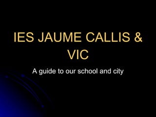 IES JAUME CALLIS & VIC A guide to our school and city 
