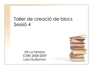 Taller de creació de blocs Sessió 4 IES La Ferreria CURS 2008-2009 Laia Guillamon 