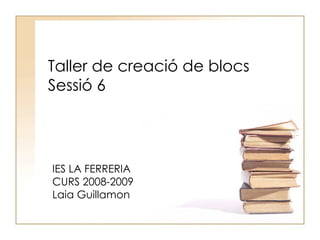 Taller de creació de blocs Sessió 6 IES LA FERRERIA CURS 2008-2009 Laia Guillamon 