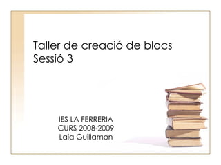 Taller de creació de blocs Sessió 3 IES LA FERRERIA CURS 2008-2009 Laia Guillamon 