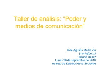 Taller de análisis: “Poder y medios de comunicación” José Agustín Muñiz Viu [email_address] @jose_muniz Lunes 26 de septiembre de 2010 Instituto de Estudios de la Sociedad 