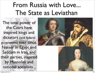 From Russia with Love...
The State as Leviathan
The total power of
the Czars have
inspired kings and
dictators (and federal
goverments) ever since.
Nasser in Egypt and
Saddam in Iraq, and
their parties, inspired
by Mussolini and
national socialists...
49Sunday, July 15, 12
 