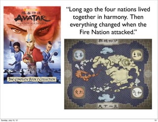“Long ago the four nations lived
together in harmony. Then
everything changed when the
Fire Nation attacked.”
51Sunday, July 15, 12
 