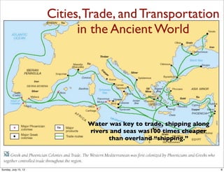 Cities,Trade, and Transportation
in the Ancient World
Water was key to trade, shipping along
rivers and seas was100 times cheaper
than overland “shipping.”
8Sunday, July 15, 12
 