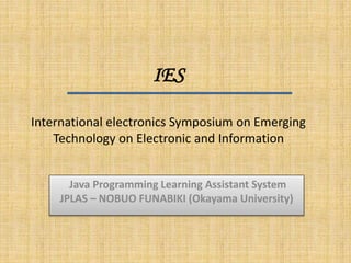 IES
International electronics Symposium on Emerging
Technology on Electronic and Information
Java Programming Learning Assistant System
JPLAS – NOBUO FUNABIKI (Okayama University)
 