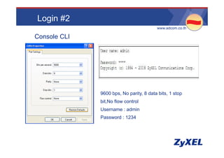 Login #2
                                         •www.adcom.co.th

Console CLI




              9600 bps, No parity, 8 data bits, 1 stop
              bit,No flow control
              Username : admin
              Password : 1234
 