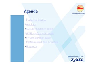 Agenda
A   d                                  •www.adcom.co.th



•Products overview
•Get Start
 Get Start
•ADSL configuration guide
 H 248    fi     i     id
•H.248 configuration guide
•SIP configuration guide
•Configuration File & Firmware
 Diagnostic
•Diagnostic


                                 •Advanced Comm Co., Ltd.
 