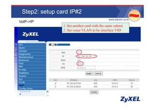 Step2: setup card IP#2
                                              •www.adcom.co.th
•VoIP->IP
                 1. Set another card with the same subnet
                 2.
                 2 Set voice VLAN to be interface VID
 