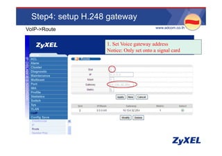 Step4: setup H.248 gateway
                                          •www.adcom.co.th
•VoIP->Route

                    1. Set Voice t
                    1 S t V i gateway address
                                          dd
                    Notice: Only set onto a signal card
 